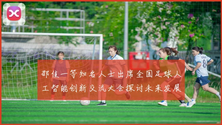 邵佳一等知名人士出席全国足球人工智能创新交流大会探讨未来发展方向
