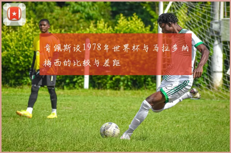 肯佩斯谈1978年世界杯与马拉多纳梅西的比较与差距
