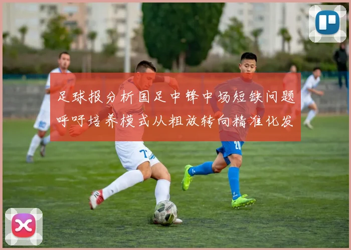 足球报分析国足中锋中场短缺问题呼吁培养模式从粗放转向精准化发展