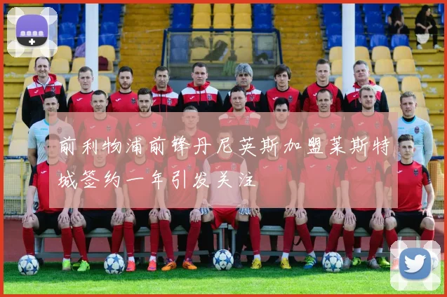 前利物浦前锋丹尼英斯加盟莱斯特城签约一年引发关注