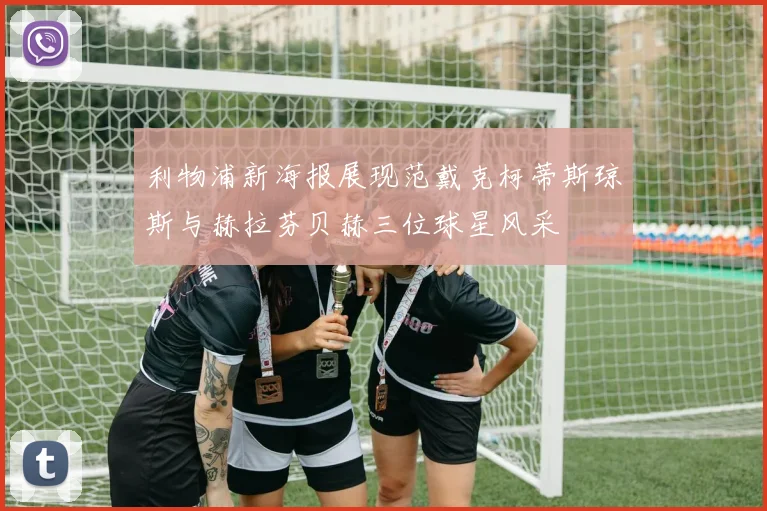 利物浦新海报展现范戴克柯蒂斯琼斯与赫拉芬贝赫三位球星风采