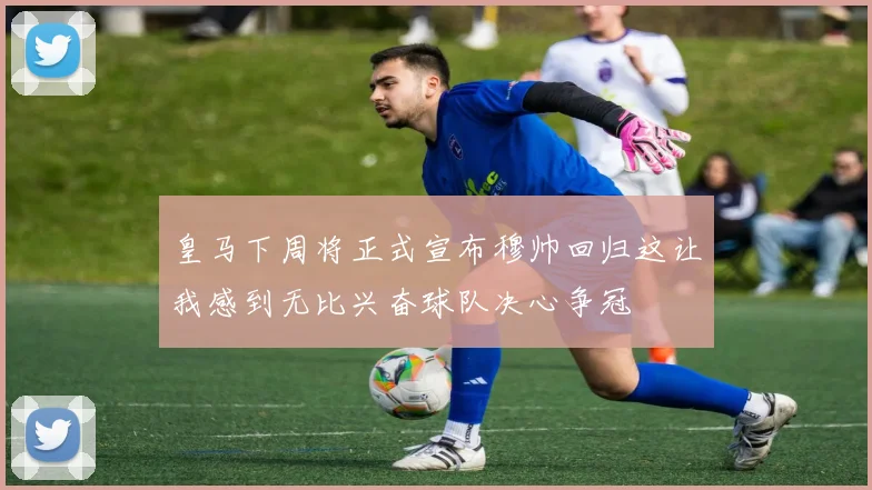 皇马下周将正式宣布穆帅回归这让我感到无比兴奋球队决心争冠