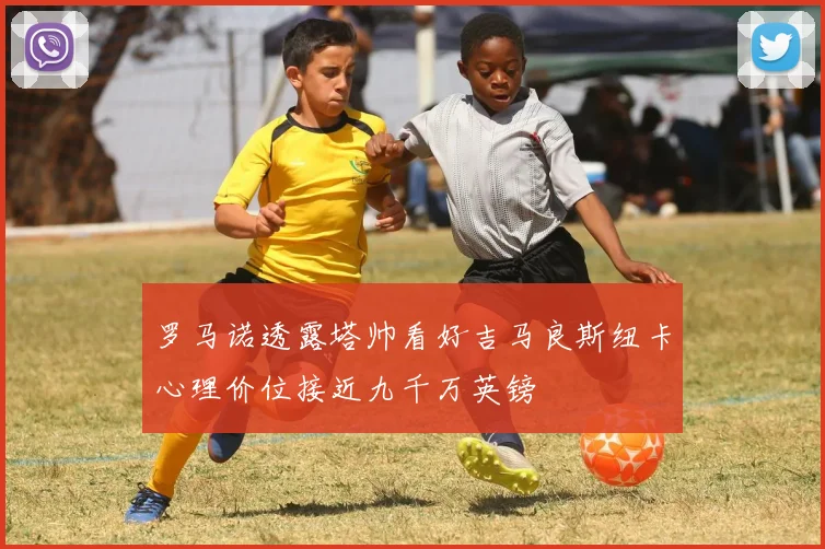 罗马诺透露塔帅看好吉马良斯纽卡心理价位接近九千万英镑