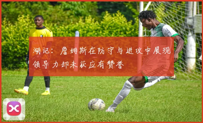湖记：詹姆斯在防守与进攻中展现领导力却未获应有赞誉