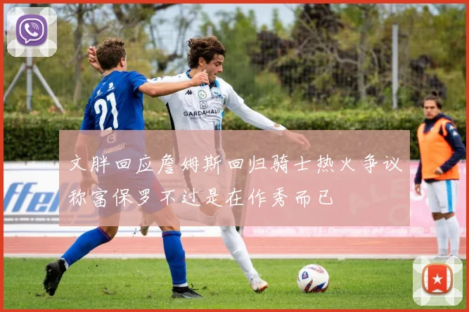 文胖回应詹姆斯回归骑士热火争议称富保罗不过是在作秀而已