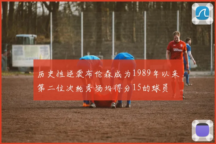 历史性逆袭布伦森成为1989年以来第二位次轮秀场均得分15的球员