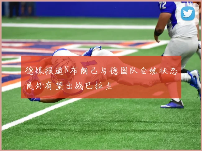 德媒报道N布朗已与德国队合练状态良好有望出战巴拉圭