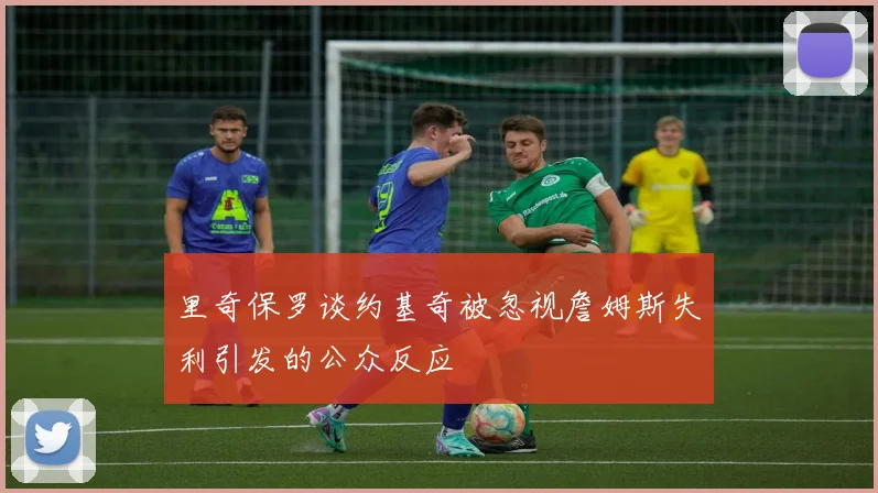 里奇保罗谈约基奇被忽视詹姆斯失利引发的公众反应