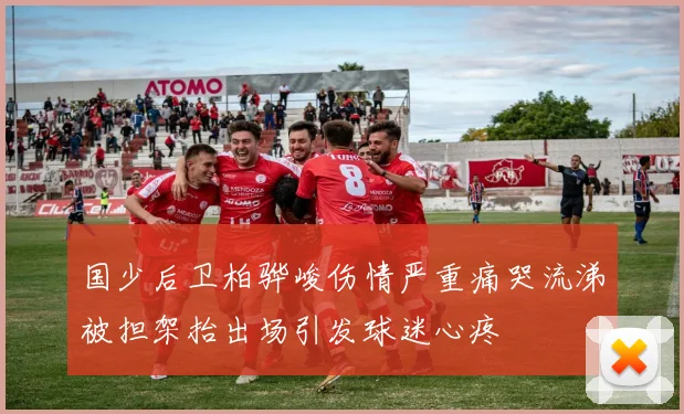 国少后卫柏骅峻伤情严重痛哭流涕被担架抬出场引发球迷心疼