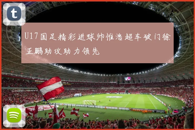 U17国足精彩进球帅惟浩超车破门徐正鹏助攻助力领先