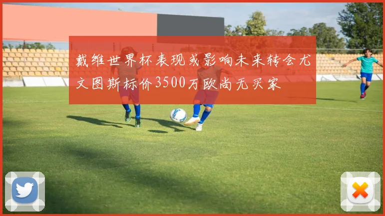 戴维世界杯表现或影响未来转会尤文图斯标价3500万欧尚无买家
